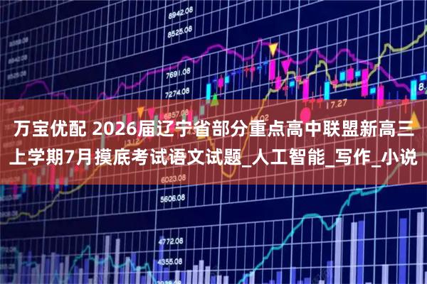 万宝优配 2026届辽宁省部分重点高中联盟新高三上学期7月摸底考试语文试题_人工智能_写作_小说