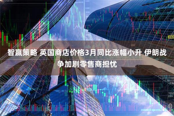 智赢策略 英国商店价格3月同比涨幅小升 伊朗战争加剧零售商担忧