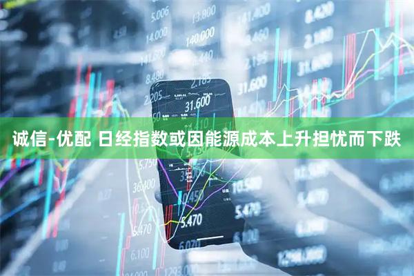 诚信-优配 日经指数或因能源成本上升担忧而下跌