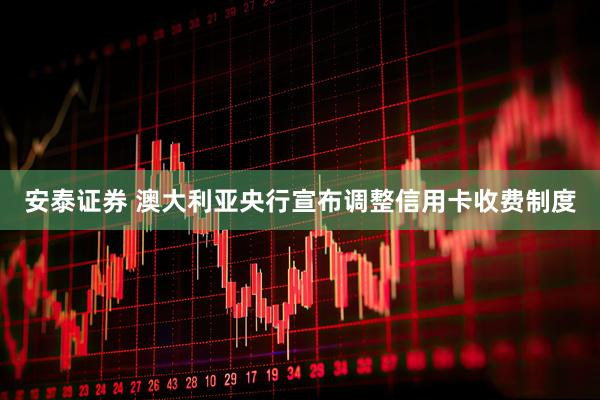 安泰证券 澳大利亚央行宣布调整信用卡收费制度
