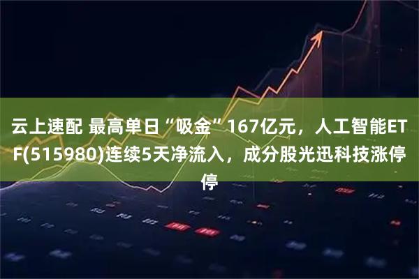 云上速配 最高单日“吸金”167亿元，人工智能ETF(515980)连续5天净流入，成分股光迅科技涨停