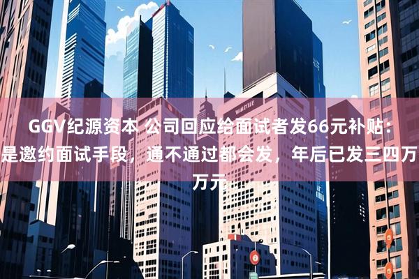 GGV纪源资本 公司回应给面试者发66元补贴：不是邀约面试手段，通不通过都会发，年后已发三四万元