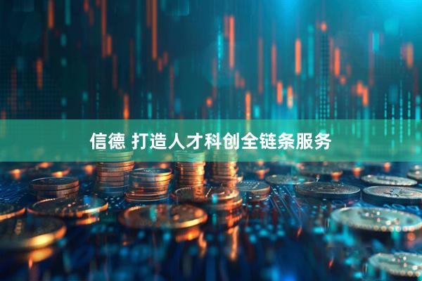 信德 打造人才科创全链条服务