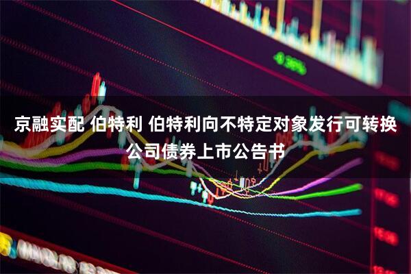 京融实配 伯特利 伯特利向不特定对象发行可转换公司债券上市公告书