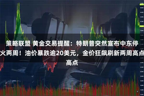 策略联盟 黄金交易提醒：特朗普突然宣布中东停火两周！油价暴跌逾20美元，金价狂飙刷新两周高点