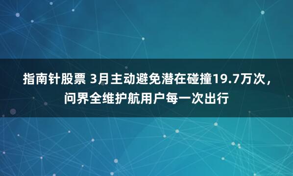 指南针股票 3月主动避免潜在碰撞19.7万次，问界全维护航用户每一次出行