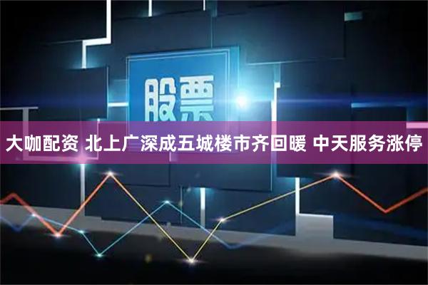 大咖配资 北上广深成五城楼市齐回暖 中天服务涨停