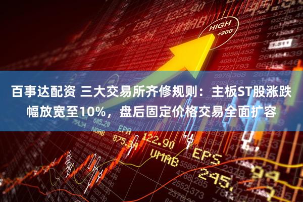 百事达配资 三大交易所齐修规则:主板ST股涨跌幅放宽至10%,盘后固定价格交易全面扩容