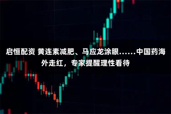 启恒配资 黄连素减肥、马应龙涂眼……中国药海外走红,专家提醒理性看待